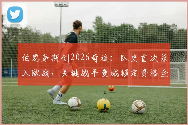 伯恩茅斯创2026奇迹：队史首次杀入欧战，关键战平曼城锁定资格全解析