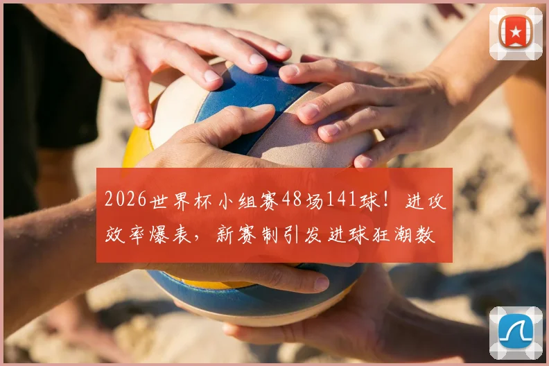 2026世界杯小组赛48场141球!进攻效率爆表,新赛制引发进球狂潮数据深度分析