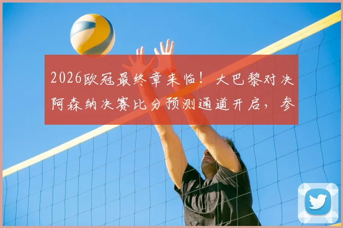 2026欧冠最终章来临!大巴黎对决阿森纳决赛比分预测通道开启,参与截图赢好礼