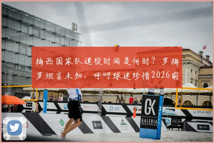 梅西国家队退役时间是何时?罗梅罗坦言未知,呼吁球迷珍惜2026前每一战