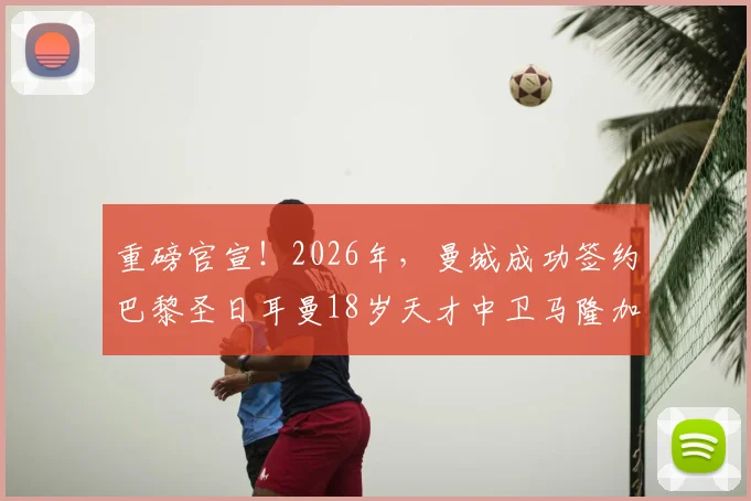重磅官宣！2026年，曼城成功签约巴黎圣日耳曼18岁天才中卫马隆加，罗马诺“Here We Go”确认转会细节