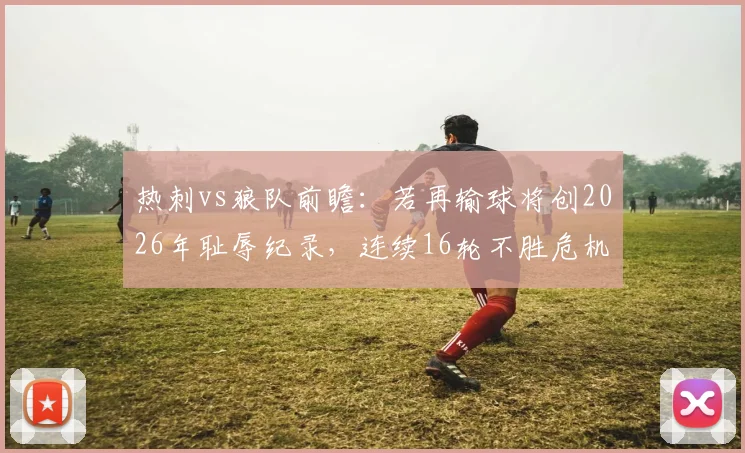 热刺vs狼队前瞻：若再输球将创2026年耻辱纪录，连续16轮不胜危机如何破解