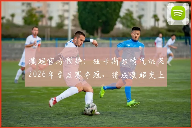 澳超官方预热：纽卡斯尔喷气机若2026年季后赛夺冠，将成澳超史上首个“三冠王”，赛前深度解析其前景