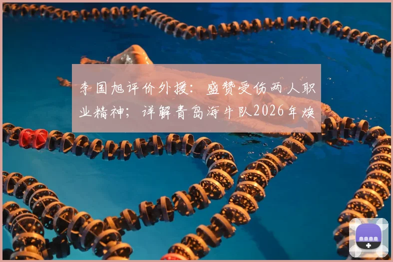 李国旭评价外援：盛赞受伤两人职业精神；详解青岛海牛队2026年焕然一新的背后原因与挑战