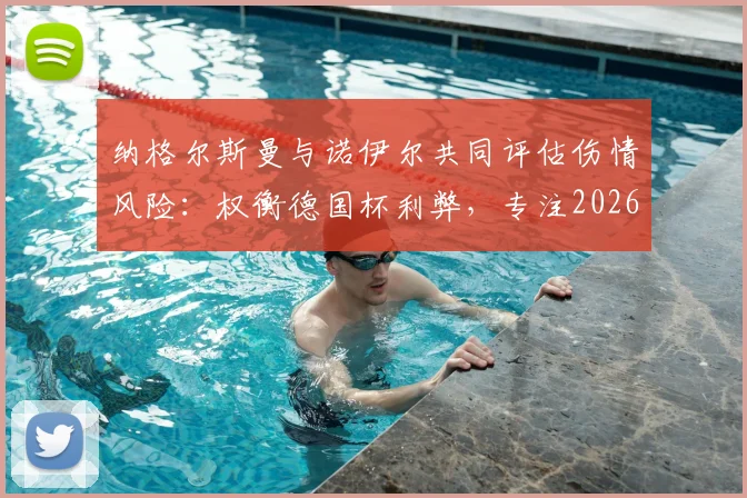 纳格尔斯曼与诺伊尔共同评估伤情风险:权衡德国杯利弊,专注2026世界杯国家队备战