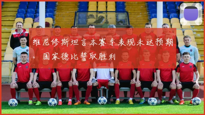 维尼修斯坦言本赛季表现未达预期,国家德比誓取胜利