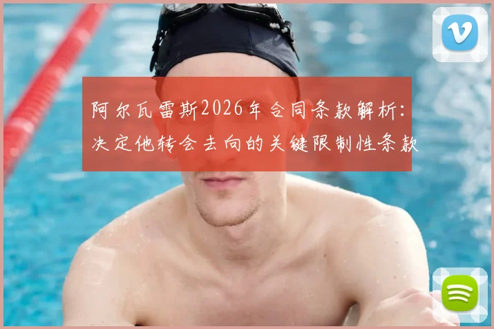阿尔瓦雷斯2026年合同条款解析:决定他转会去向的关键限制性条款是哪一项?