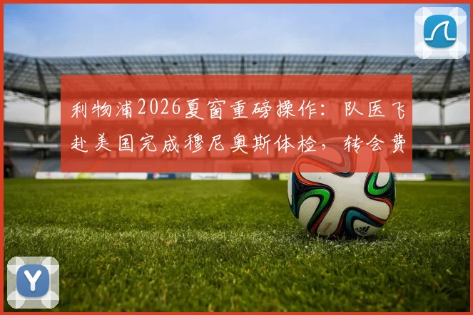 利物浦2026夏窗重磅操作:队医飞赴美国完成穆尼奥斯体检,转会费分期支付方案全解析