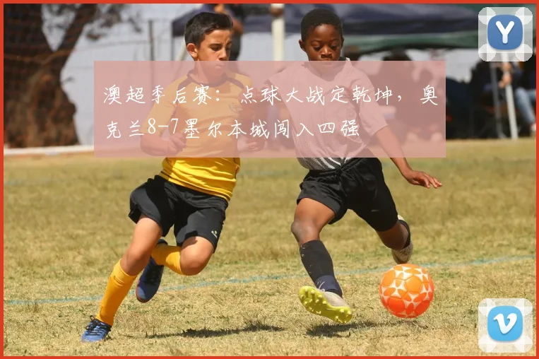 澳超季后赛:点球大战定乾坤,奥克兰8-7墨尔本城闯入四强
