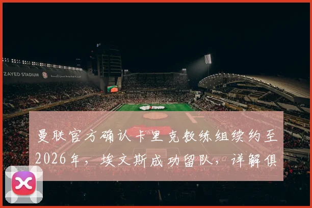 曼联官方确认卡里克教练组续约至2026年，埃文斯成功留队，详解俱乐部未来布局