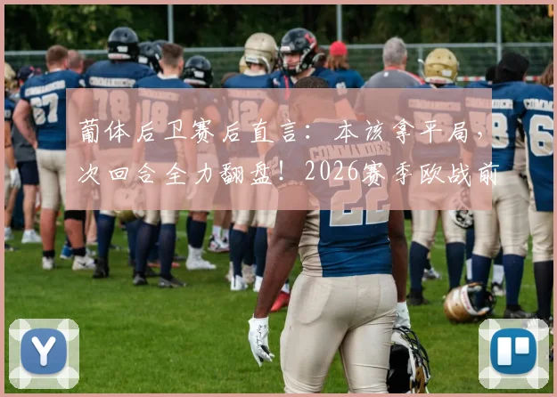 葡体后卫赛后直言:本该拿平局,次回合全力翻盘!2026赛季欧战前景分析
