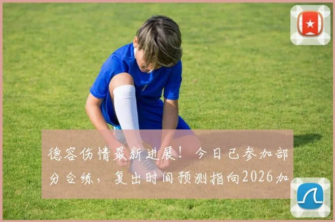 德容伤情最新进展!今日已参加部分合练,复出时间预测指向2026加泰德比
