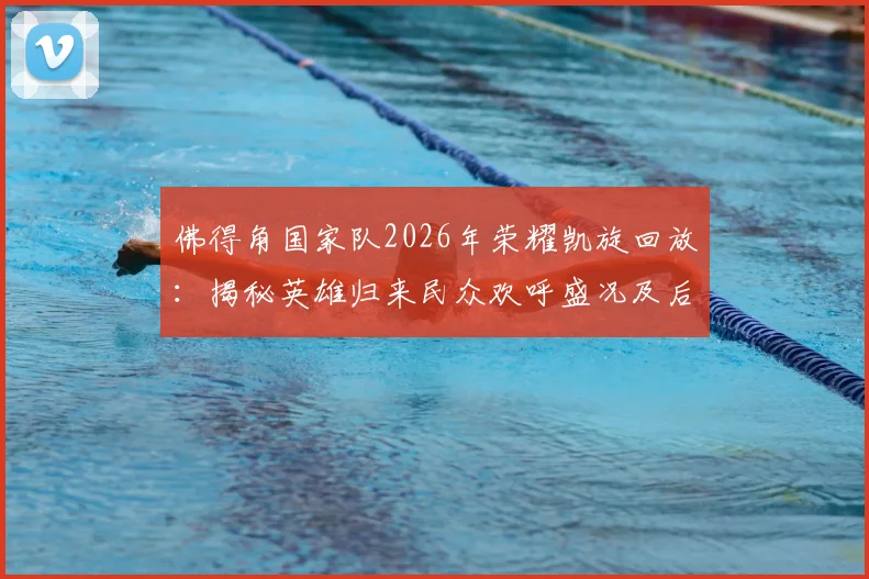 佛得角国家队2026年荣耀凯旋回放:揭秘英雄归来民众欢呼盛况及后续庆祝活动